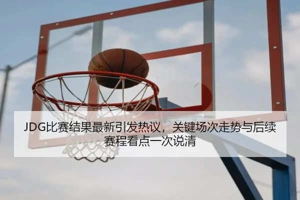 JDG比赛结果最新引发热议，关键场次走势与后续赛程看点一次说清
