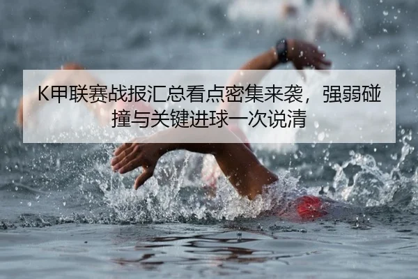 K甲联赛战报汇总看点密集来袭，强弱碰撞与关键进球一次说清